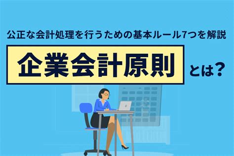 一般原則|企業会計原則とは？基礎となる7つの一般原則や会計。